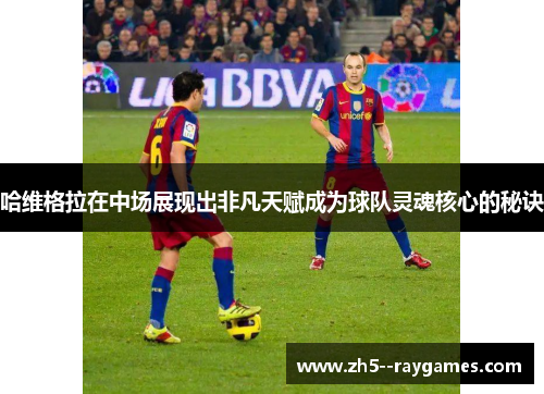 哈维格拉在中场展现出非凡天赋成为球队灵魂核心的秘诀
