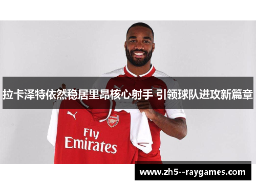 拉卡泽特依然稳居里昂核心射手 引领球队进攻新篇章