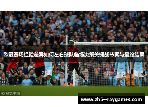 欧冠赛场经验差异如何左右球队临场决策关键战节奏与最终结果