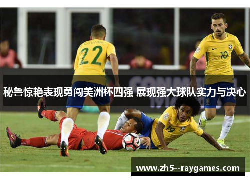 秘鲁惊艳表现勇闯美洲杯四强 展现强大球队实力与决心