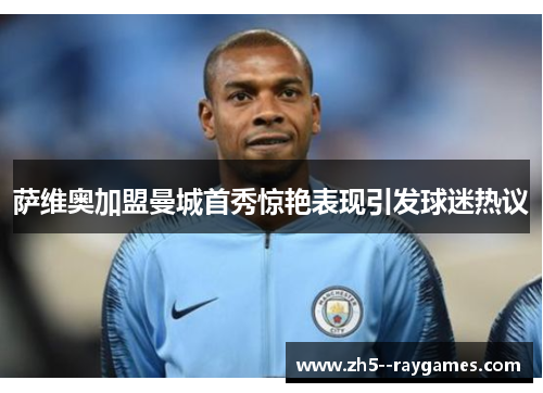 萨维奥加盟曼城首秀惊艳表现引发球迷热议