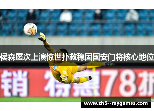 侯森屡次上演惊世扑救稳固国安门将核心地位