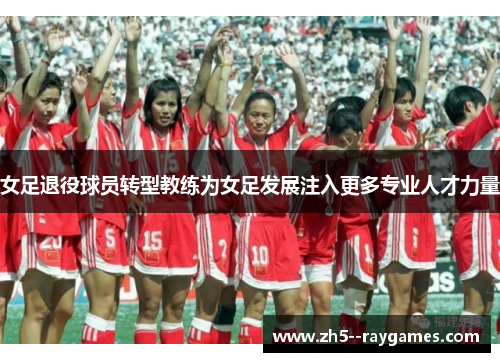 女足退役球员转型教练为女足发展注入更多专业人才力量 女足退役球员转型教练为女足发展注入更多专业人才力量