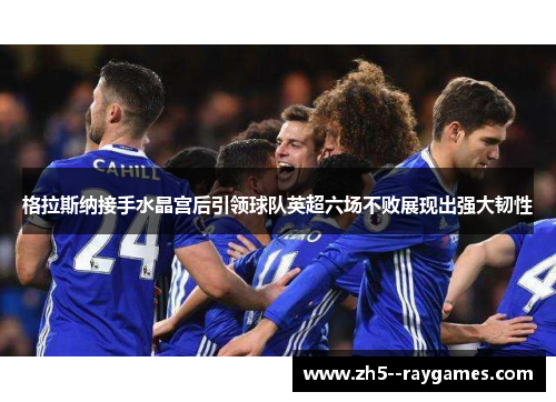 格拉斯纳接手水晶宫后引领球队英超六场不败展现出强大韧性 格拉斯纳接手水晶宫后引领球队英超六场不败展现出强大韧性