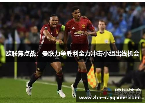 欧联焦点战:曼联力争胜利全力冲击小组出线机会 欧联焦点战:曼联力争胜利全力冲击小组出线机会