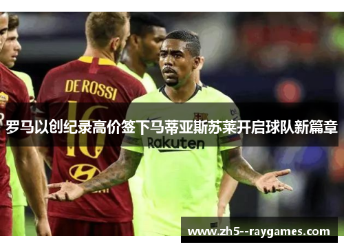 罗马以创纪录高价签下马蒂亚斯苏莱开启球队新篇章 罗马以创纪录高价签下马蒂亚斯苏莱开启球队新篇章