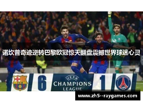 诺坎普奇迹逆转巴黎欧冠惊天翻盘震撼世界球迷心灵