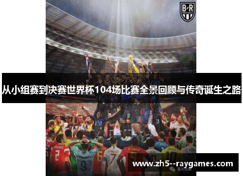 从小组赛到决赛世界杯104场比赛全景回顾与传奇诞生之路 从小组赛到决赛世界杯104场比赛全景回顾与传奇诞生之路