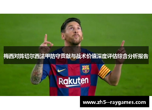 梅西对阵切尔西法甲防守贡献与战术价值深度评估综合分析报告 梅西对阵切尔西法甲防守贡献与战术价值深度评估综合分析报告