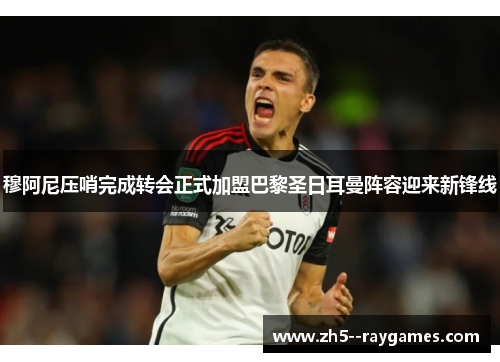 穆阿尼压哨完成转会正式加盟巴黎圣日耳曼阵容迎来新锋线 穆阿尼压哨完成转会正式加盟巴黎圣日耳曼阵容迎来新锋线