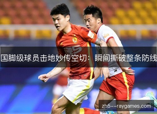 国脚级球员击地妙传空切:瞬间撕破整条防线 国脚级球员击地妙传空切:瞬间撕破整条防线
