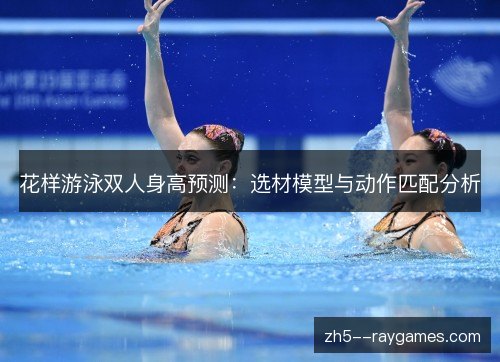 花样游泳双人身高预测:选材模型与动作匹配分析 花样游泳双人身高预测:选材模型与动作匹配分析
