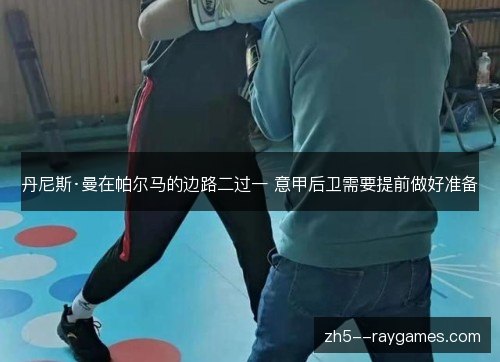 丹尼斯·曼在帕尔马的边路二过一 意甲后卫需要提前做好准备 丹尼斯·曼在帕尔马的边路二过一 意甲后卫需要提前做好准备